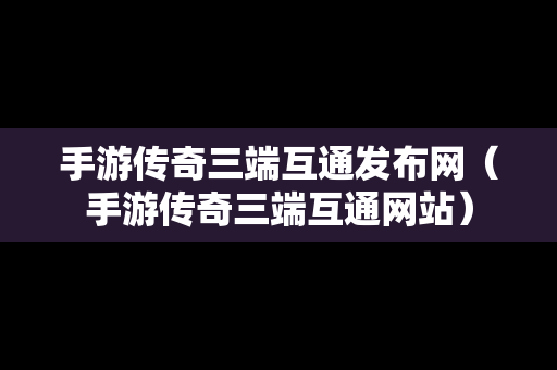 手游传奇三端互通发布网（手游传奇三端互通网站）