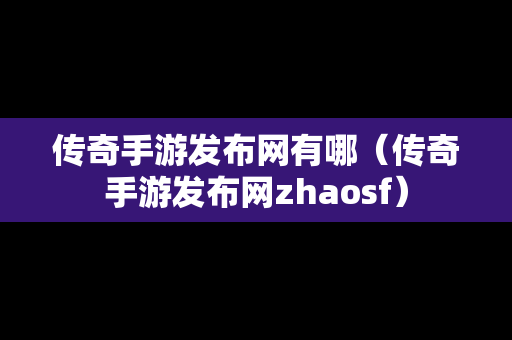 传奇手游发布网有哪（传奇手游发布网zhaosf）