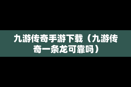 九游传奇手游下载（九游传奇一条龙可靠吗）