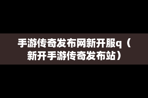 手游传奇发布网新开服q（新开手游传奇发布站）