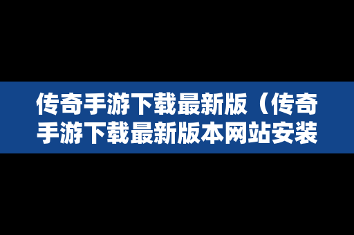 传奇手游下载最新版（传奇手游下载最新版本网站安装教程）