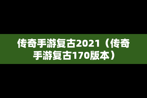 传奇手游复古2021（传奇手游复古170版本）