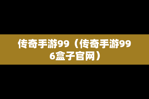 传奇手游99（传奇手游996盒子官网）