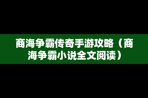 商海争霸传奇手游攻略（商海争霸小说全文阅读）