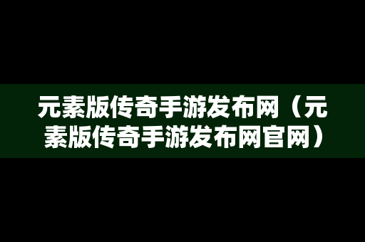 元素版传奇手游发布网（元素版传奇手游发布网官网）