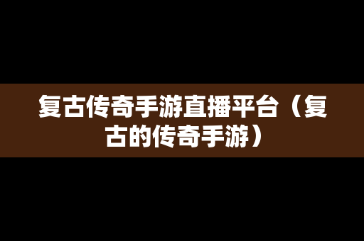 复古传奇手游直播平台（复古的传奇手游）