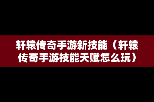 轩辕传奇手游新技能（轩辕传奇手游技能天赋怎么玩）