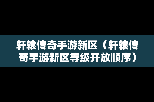 轩辕传奇手游新区（轩辕传奇手游新区等级开放顺序）