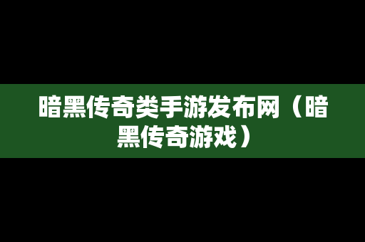 暗黑传奇类手游发布网（暗黑传奇游戏）