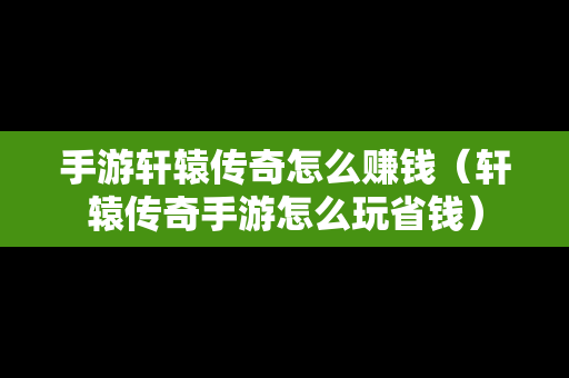 手游轩辕传奇怎么赚钱（轩辕传奇手游怎么玩省钱）