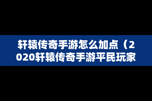 轩辕传奇手游怎么加点（2020轩辕传奇手游平民玩家选什么职业好）