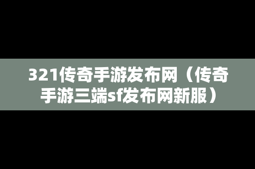 321传奇手游发布网（传奇手游三端sf发布网新服）