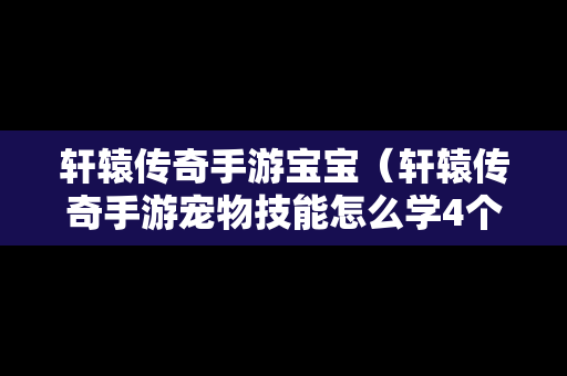 轩辕传奇手游宝宝（轩辕传奇手游宠物技能怎么学4个）