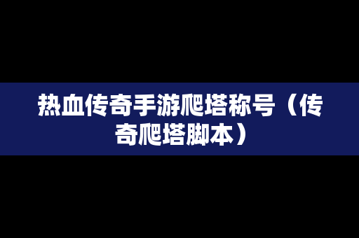 热血传奇手游爬塔称号（传奇爬塔脚本）