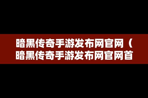 暗黑传奇手游发布网官网（暗黑传奇手游发布网官网首页）