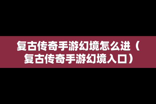 复古传奇手游幻境怎么进（复古传奇手游幻境入口）