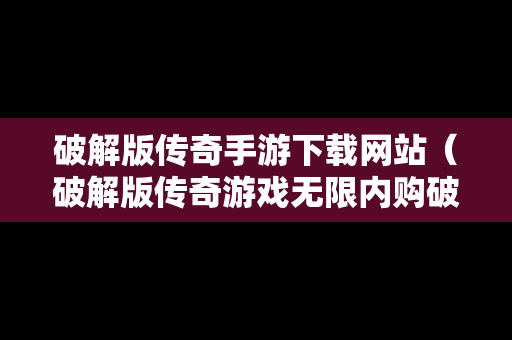 破解版传奇手游下载网站（破解版传奇游戏无限内购破解版）