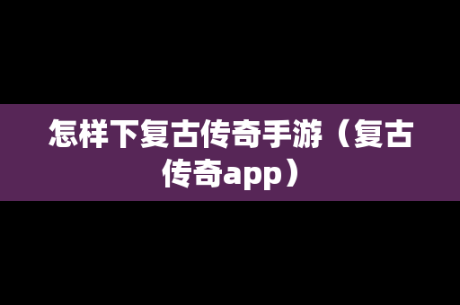 怎样下复古传奇手游（复古传奇app）