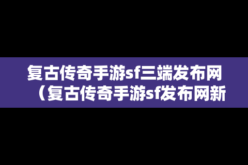 复古传奇手游sf三端发布网（复古传奇手游sf发布网新服）