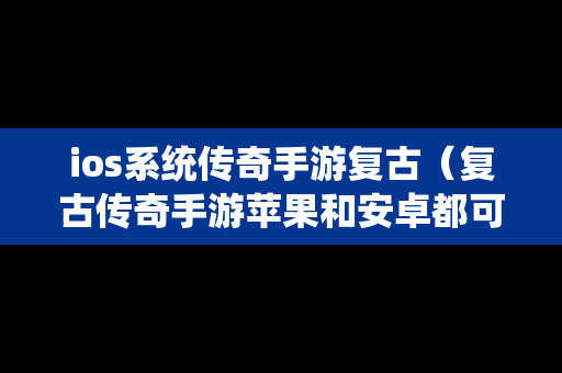 ios系统传奇手游复古（复古传奇手游苹果和安卓都可以玩的）