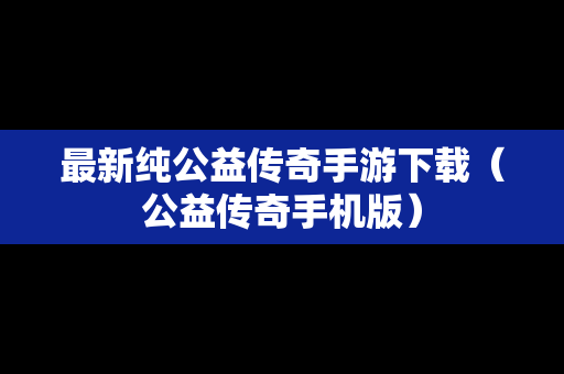 最新纯公益传奇手游下载（公益传奇手机版）