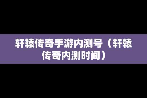 轩辕传奇手游内测号（轩辕传奇内测时间）