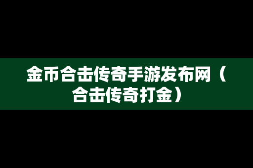 金币合击传奇手游发布网（合击传奇打金）