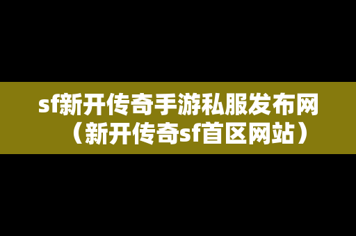 sf新开传奇手游私服发布网（新开传奇sf首区网站）