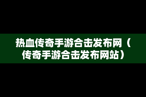 热血传奇手游合击发布网（传奇手游合击发布网站）