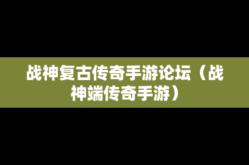 战神复古传奇手游论坛（战神端传奇手游）