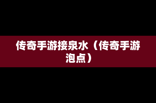 传奇手游接泉水（传奇手游泡点）