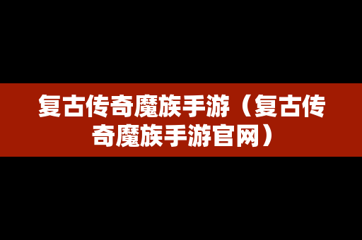 复古传奇魔族手游（复古传奇魔族手游官网）