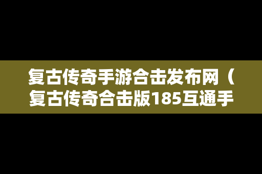 复古传奇手游合击发布网（复古传奇合击版185互通手游）