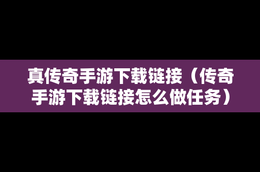 真传奇手游下载链接（传奇手游下载链接怎么做任务）