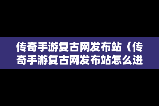 传奇手游复古网发布站（传奇手游复古网发布站怎么进）