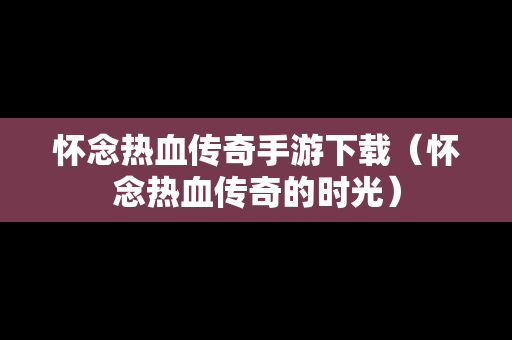 怀念热血传奇手游下载（怀念热血传奇的时光）