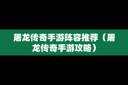 屠龙传奇手游阵容推荐（屠龙传奇手游攻略）