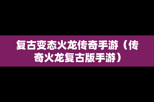 复古变态火龙传奇手游（传奇火龙复古版手游）