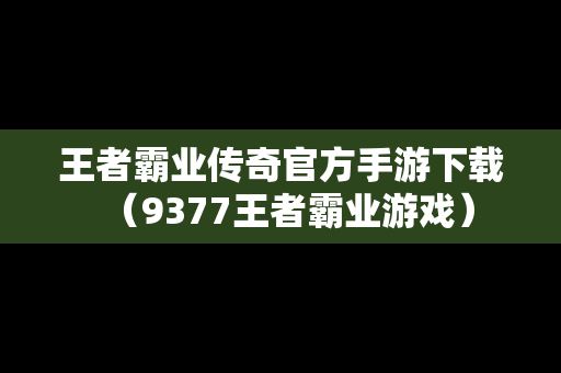 王者霸业传奇官方手游下载（9377王者霸业游戏）