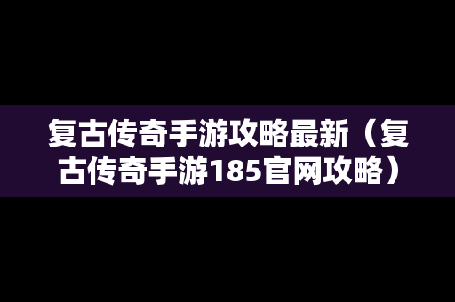 复古传奇手游攻略最新（复古传奇手游185官网攻略）