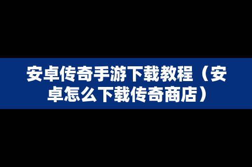 安卓传奇手游下载教程（安卓怎么下载传奇商店）