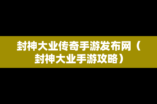 封神大业传奇手游发布网（封神大业手游攻略）