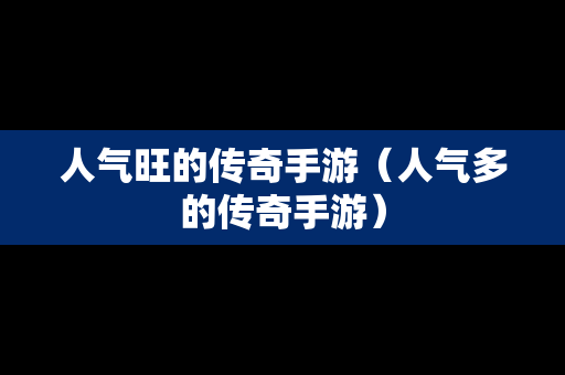 人气旺的传奇手游（人气多的传奇手游）