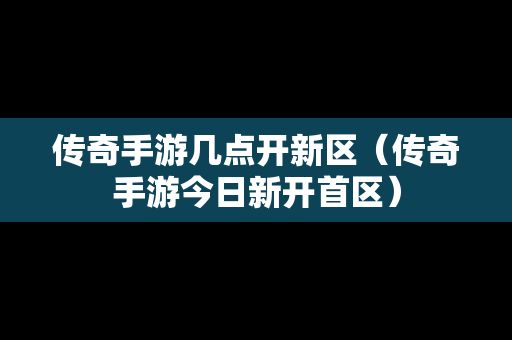 传奇手游几点开新区（传奇手游今日新开首区）