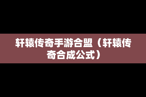 轩辕传奇手游合盟（轩辕传奇合成公式）