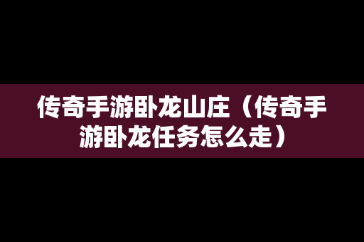 传奇手游卧龙山庄（传奇手游卧龙任务怎么走）