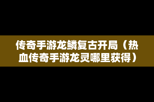 传奇手游龙鳞复古开局（热血传奇手游龙灵哪里获得）