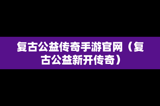 复古公益传奇手游官网（复古公益新开传奇）