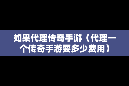 如果代理传奇手游（代理一个传奇手游要多少费用）