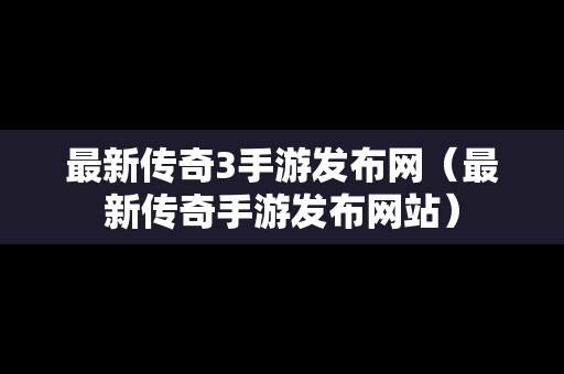 最新传奇3手游发布网（最新传奇手游发布网站）